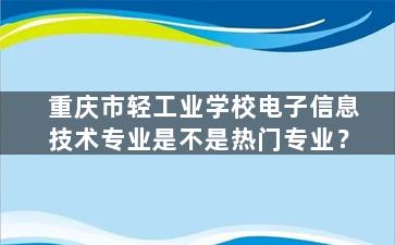 重庆市轻工业学校电子信息技术专业是不是热门专业？
