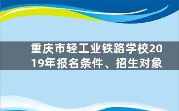 重庆市轻工业铁路学校2019年报名条件、招生对象