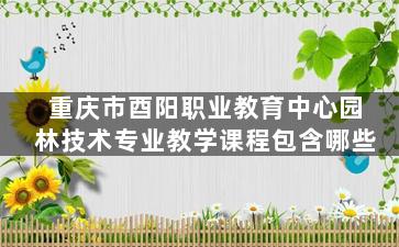 重庆市酉阳职业教育中心园林技术专业教学课程包含哪些