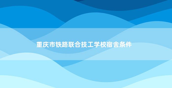 重庆市铁路联合技工学校宿舍条件