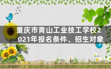 重庆市青山工业技工学校2021年报名条件、招生对象