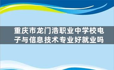 重庆市龙门浩职业中学校电子与信息技术专业好就业吗