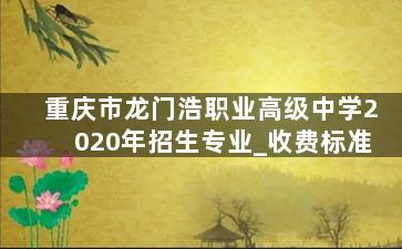 重庆市龙门浩职业高级中学2020年招生专业_收费标准