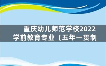 重庆幼儿师范学校2022学前教育专业（五年一贯制