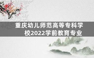 重庆幼儿师范高等专科学校2022学前教育专业