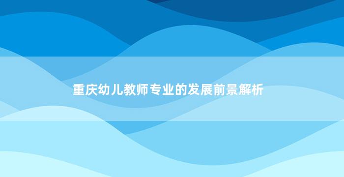 重庆幼儿教师专业的发展前景解析