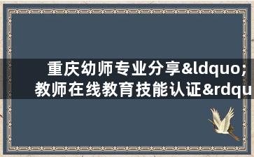 重庆幼师专业分享“教师在线教育技能认证”启动仪式在北大举行