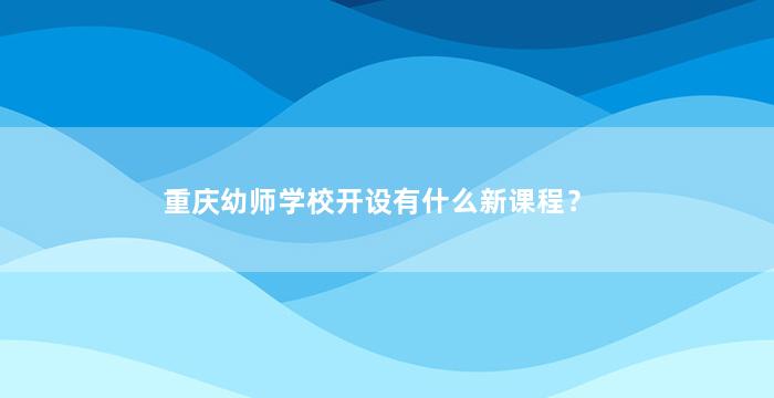 重庆幼师学校开设有什么新课程？