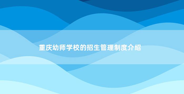 重庆幼师学校的招生管理制度介绍