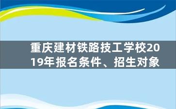 重庆建材铁路技工学校2019年报名条件、招生对象