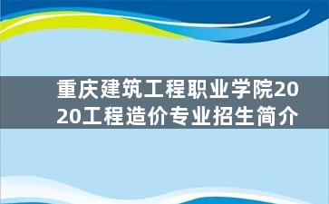 重庆建筑工程职业学院2020工程造价专业招生简介