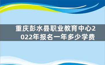 重庆彭水县职业教育中心2022年报名一年多少学费