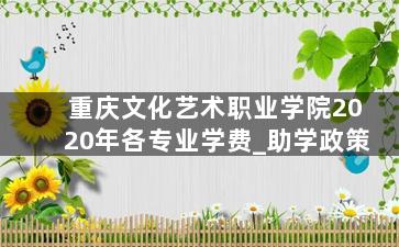 重庆文化艺术职业学院2020年各专业学费_助学政策