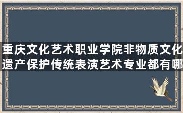 重庆文化艺术职业学院非物质文化遗产保护传统表演艺术专业都有哪些就业方向