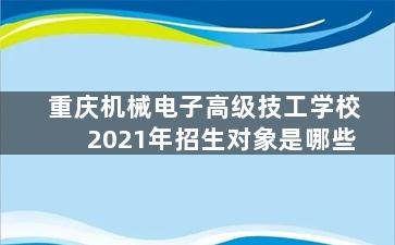 重庆机械电子高级技工学校2021年招生对象是哪些