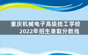 重庆机械电子高级技工学校2022年招生录取分数线