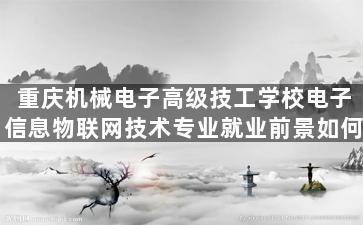 重庆机械电子高级技工学校电子信息物联网技术专业就业前景如何