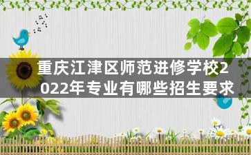 重庆江津区师范进修学校2022年专业有哪些招生要求