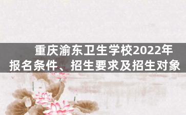 重庆渝东卫生学校2022年报名条件、招生要求及招生对象