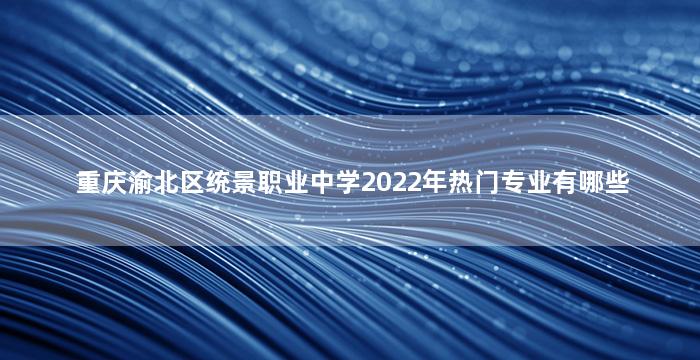 重庆渝北区统景职业中学2022年热门专业有哪些