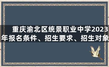 重庆渝北区统景职业中学2023年报名条件、招生要求、招生对象