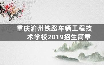 重庆渝州铁路车辆工程技术学校2019招生简章