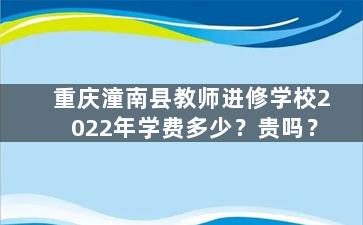 重庆潼南县教师进修学校2022年学费多少？贵吗？