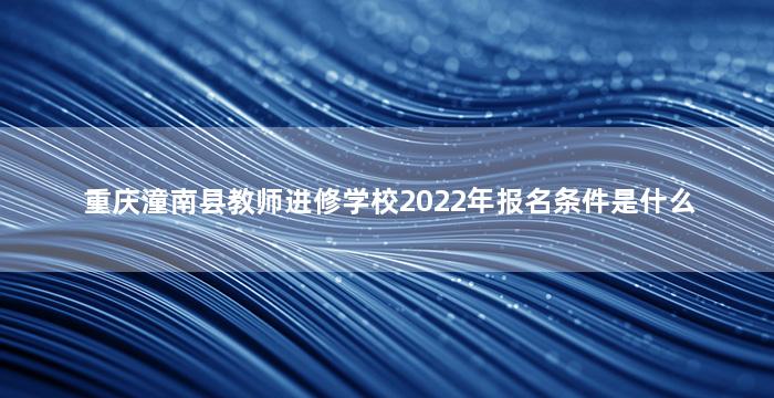重庆潼南县教师进修学校2022年报名条件是什么