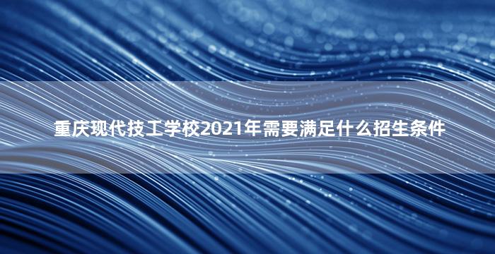 重庆现代技工学校2021年需要满足什么招生条件