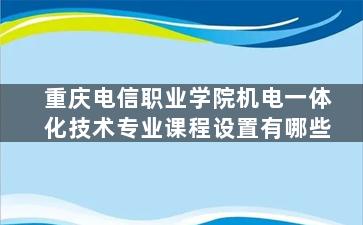 重庆电信职业学院机电一体化技术专业课程设置有哪些