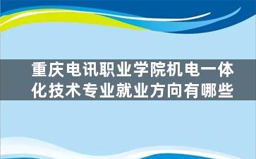 重庆电讯职业学院机电一体化技术专业就业方向有哪些