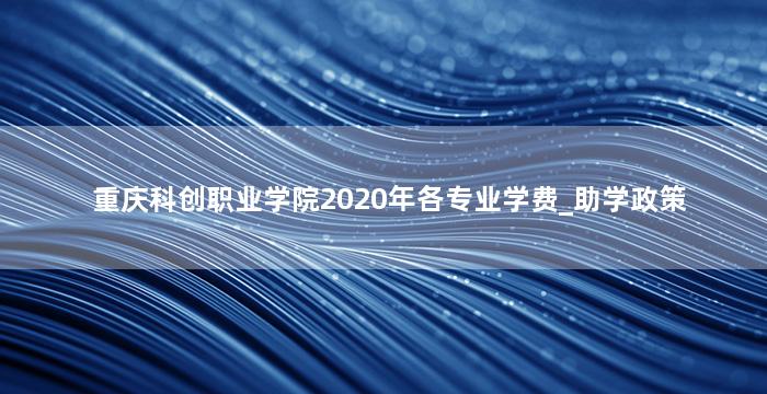 重庆科创职业学院2020年各专业学费_助学政策