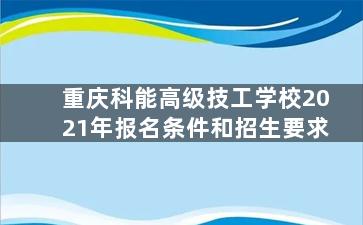 重庆科能高级技工学校2021年报名条件和招生要求