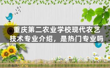 重庆第二农业学校现代农艺技术专业介绍，是热门专业吗