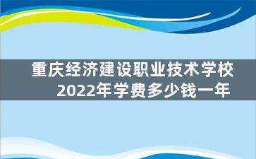 重庆经济建设职业技术学校2022年学费多少钱一年
