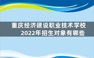 重庆经济建设职业技术学校2022年招生对象有哪些