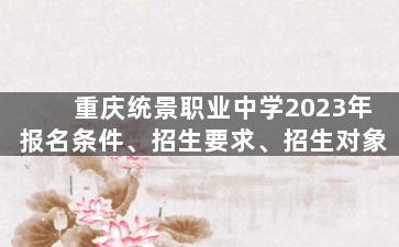 重庆统景职业中学2023年报名条件、招生要求、招生对象