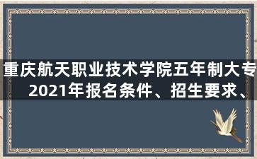 重庆航天职业技术学院五年制大专2021年报名条件、招生要求、招生对象