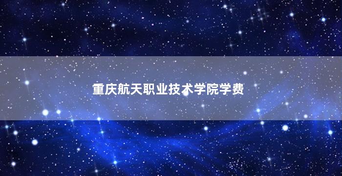 重庆航天职业技术学院学费