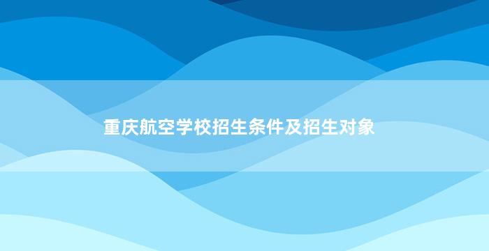重庆航空学校招生条件及招生对象