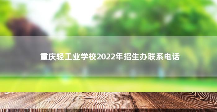 重庆轻工业学校2022年招生办联系电话