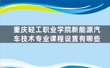 重庆轻工职业学院新能源汽车技术专业课程设置有哪些