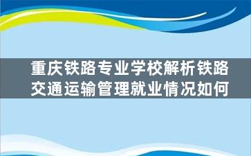 重庆铁路专业学校解析铁路交通运输管理就业情况如何