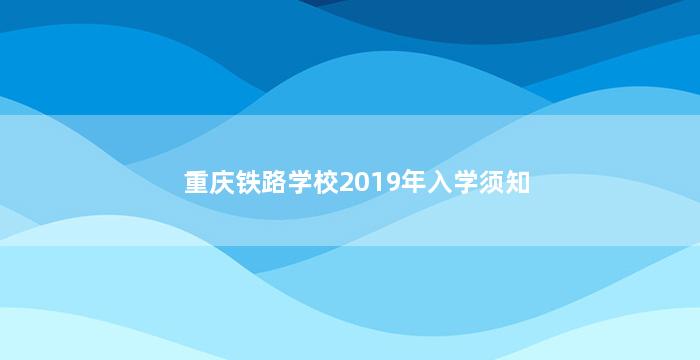 重庆铁路学校2019年入学须知