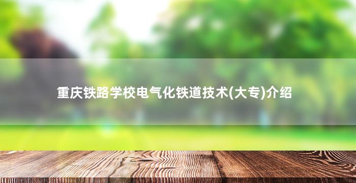 重庆铁路学校电气化铁道技术(大专)介绍