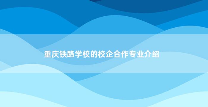 重庆铁路学校的校企合作专业介绍