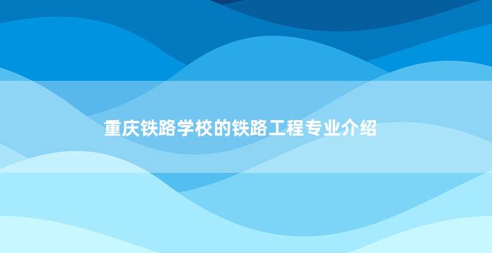 重庆铁路学校的铁路工程专业介绍