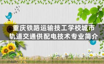 重庆铁路运输技工学校城市轨道交通供配电技术专业简介