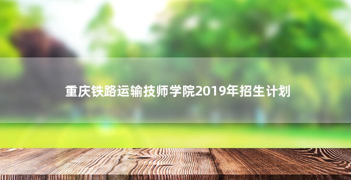 重庆铁路运输技师学院2019年招生计划