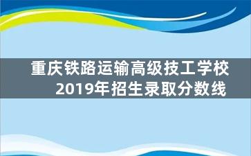 重庆铁路运输高级技工学校2019年招生录取分数线